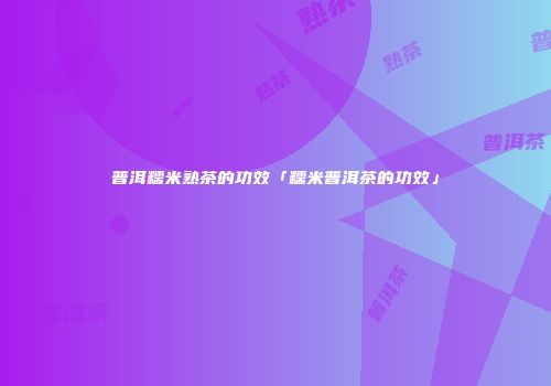 普洱糯米熟茶的功效「糯米普洱茶的功效」