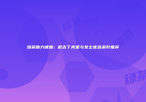 绿茶助力戒烟：尼古丁克星与女士优选茶叶推荐