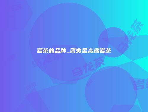 岩茶的品牌_武夷星高端岩茶