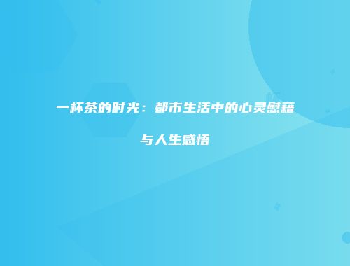 一杯茶的时光：都市生活中的心灵慰藉与人生感悟
