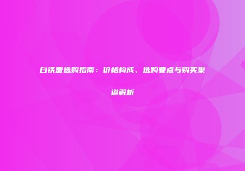 白铁壶选购指南：价格构成、选购要点与购买渠道解析