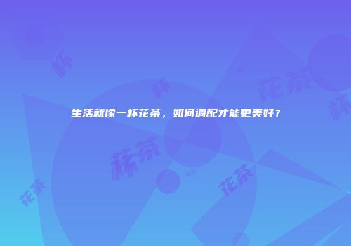 生活就像一杯花茶，如何调配才能更美好？