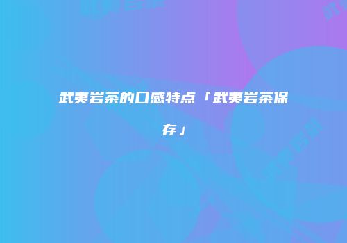 武夷岩茶的口感特点「武夷岩茶保存」