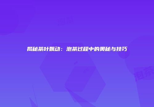 揭秘茶叶飘动：泡茶过程中的奥秘与技巧
