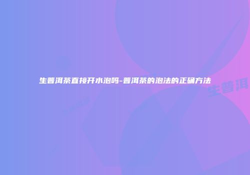 生普洱茶直接开水泡吗-普洱茶的泡法的正确方法