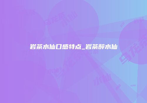 岩茶水仙口感特点_岩茶醉水仙