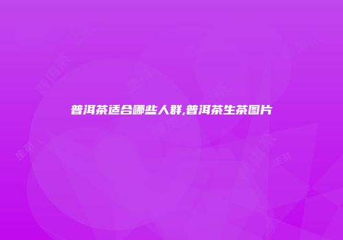 普洱茶适合哪些人群,普洱茶生茶图片