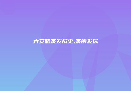 六安篮茶发展史,茶的发展