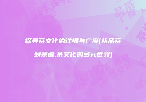 探寻茶文化的详细与广度(从品茶到茶道,茶文化的多元世界)