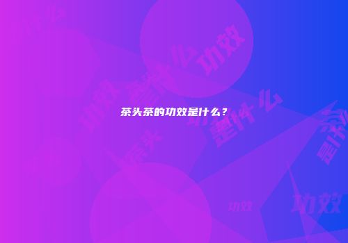 茶头茶的功效是什么？