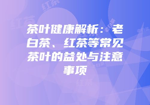 茶叶健康解析：老白茶、红茶等常见茶叶的益处与注意事项