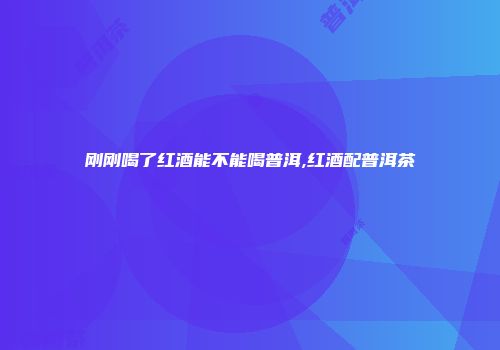 刚刚喝了红酒能不能喝普洱,红酒配普洱茶