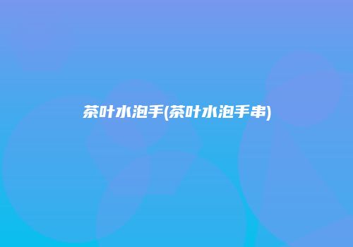 茶叶水泡手(茶叶水泡手串)