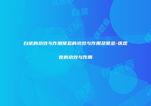白茶的功效与作用禁忌的功效与作用及禁忌-铁观音的功效与作用