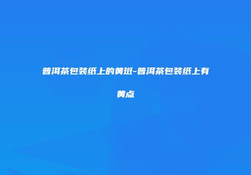 普洱茶包装纸上的黄斑-普洱茶包装纸上有黄点
