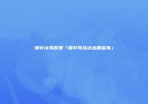 银针试毒原理「银针可以试出哪些毒」
