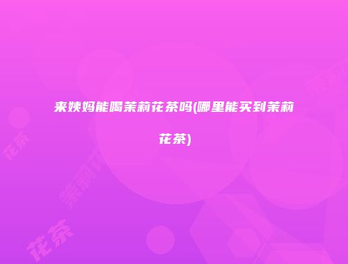 来姨妈能喝茉莉花茶吗(哪里能买到茉莉花茶)