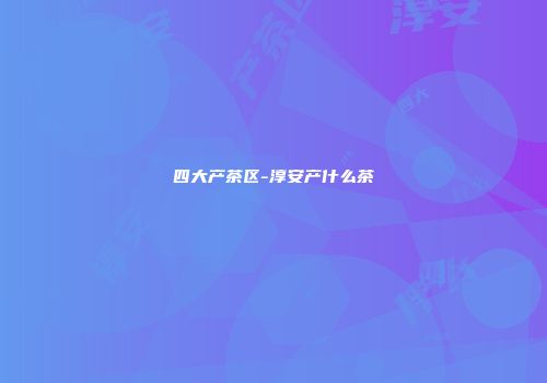 四大产茶区-淳安产什么茶