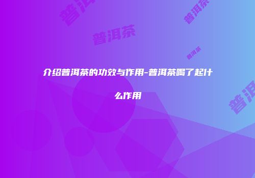 介绍普洱茶的功效与作用-普洱茶喝了起什么作用