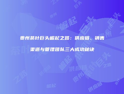 贵州茶叶巨头崛起之路：供应链、销售渠道与管理团队三大成功秘诀