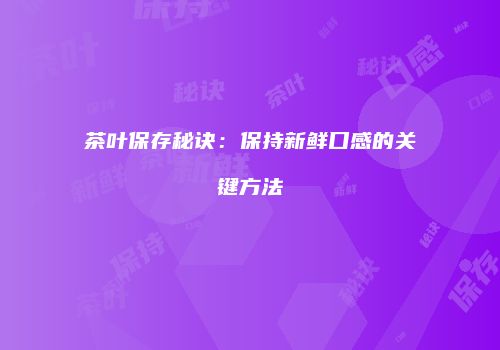 茶叶保存秘诀：保持新鲜口感的关键方法