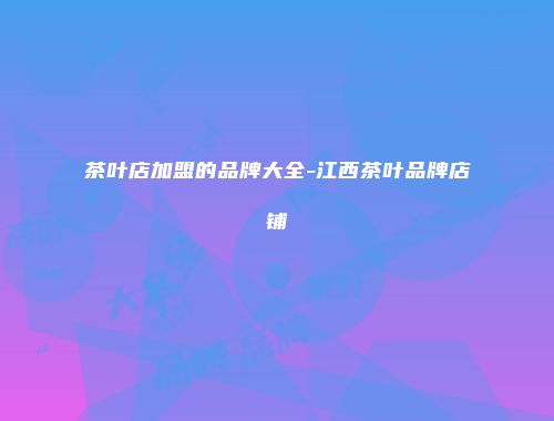 茶叶店加盟的品牌大全-江西茶叶品牌店铺