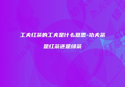 工夫红茶的工夫是什么意思-功夫茶是红茶还是绿茶
