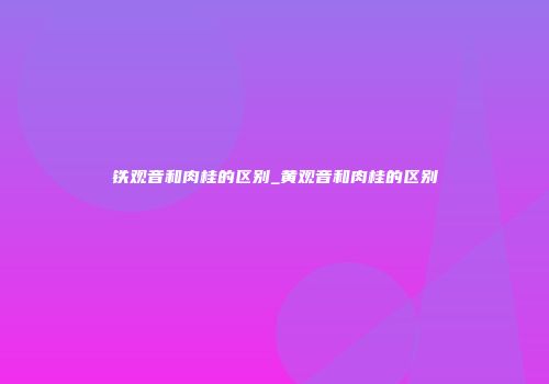 铁观音和肉桂的区别_黄观音和肉桂的区别