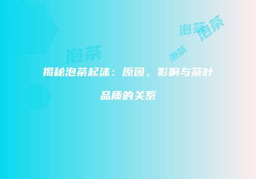 揭秘泡茶起沫：原因、影响与茶叶品质的关系