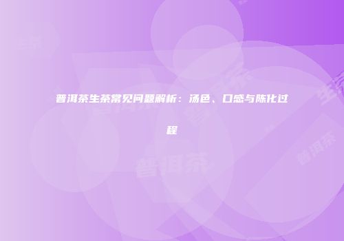 普洱茶生茶常见问题解析：汤色、口感与陈化过程