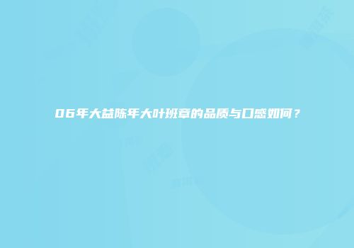 06年大益陈年大叶班章的品质与口感如何？