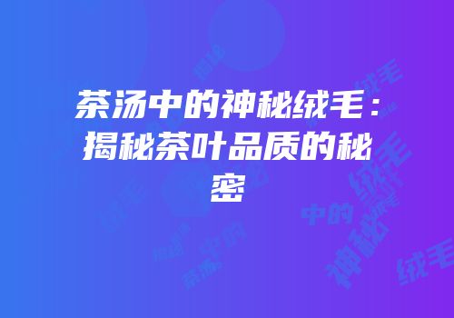 茶汤中的神秘绒毛：揭秘茶叶品质的秘密