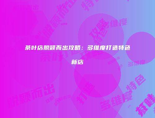 茶叶店脱颖而出攻略：多维度打造特色新店