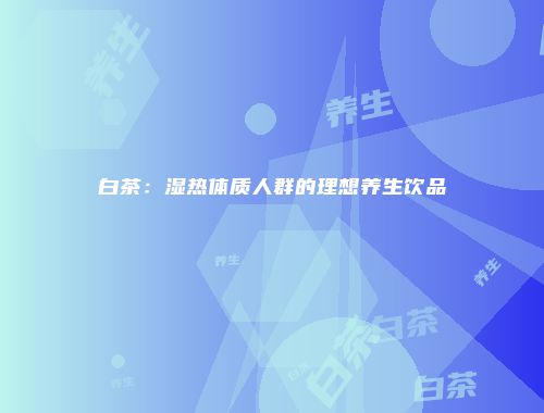 白茶：湿热体质人群的理想养生饮品