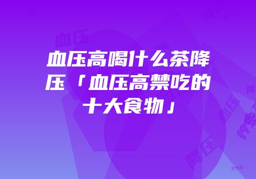 血压高喝什么茶降压「血压高禁吃的十大食物」