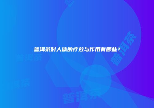 普洱茶对人体的疗效与作用有哪些？