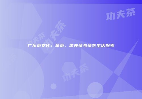 广东茶文化：早茶、功夫茶与茶艺生活探索