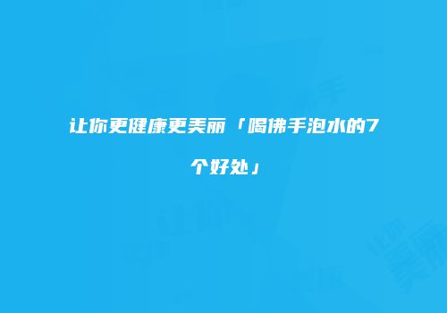 让你更健康更美丽「喝佛手泡水的7个好处」