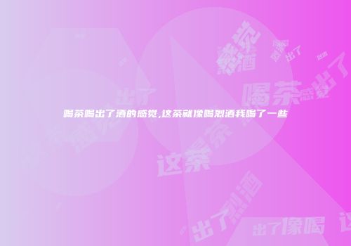 喝茶喝出了酒的感觉,这茶就像喝烈酒我喝了一些