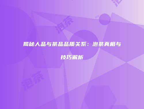 揭秘人品与茶品品质关系：泡茶真相与技巧解析