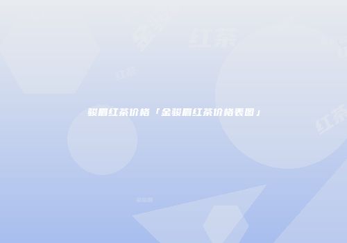 骏眉红茶价格「金骏眉红茶价格表图」
