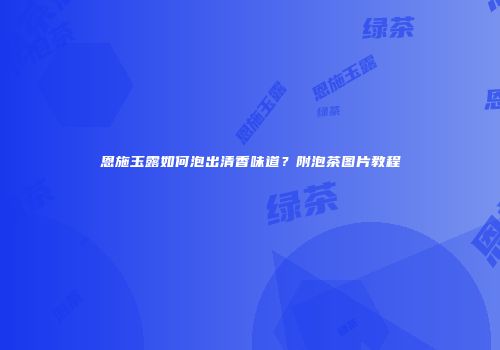 恩施玉露如何泡出清香味道？附泡茶图片教程