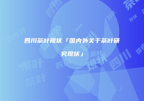 四川茶叶现状「国内外关于茶叶研究现状」