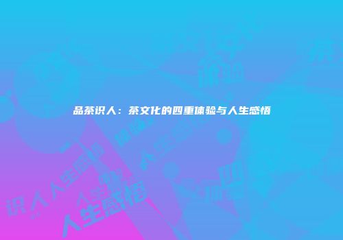 品茶识人：茶文化的四重体验与人生感悟