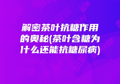 解密茶叶抗糖作用的奥秘(茶叶含糖为什么还能抗糖尿病)