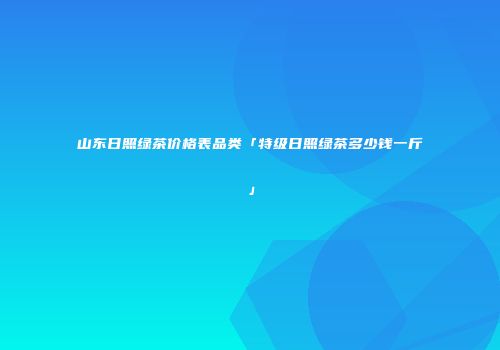 山东日照绿茶价格表品类「特级日照绿茶多少钱一斤」