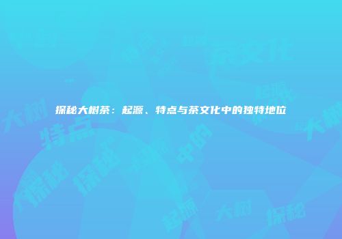 探秘大树茶：起源、特点与茶文化中的独特地位