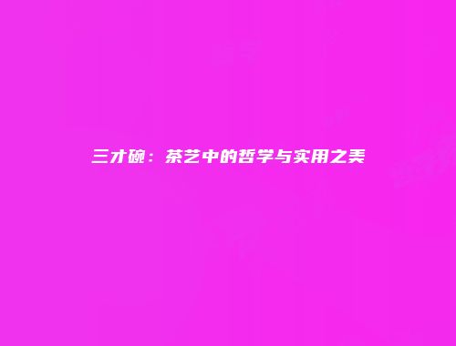三才碗：茶艺中的哲学与实用之美