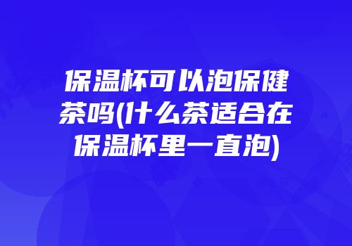 保温杯可以泡保健茶吗(什么茶适合在保温杯里一直泡)