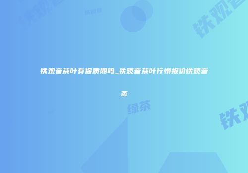 铁观音茶叶有保质期吗_铁观音茶叶行情报价铁观音茶